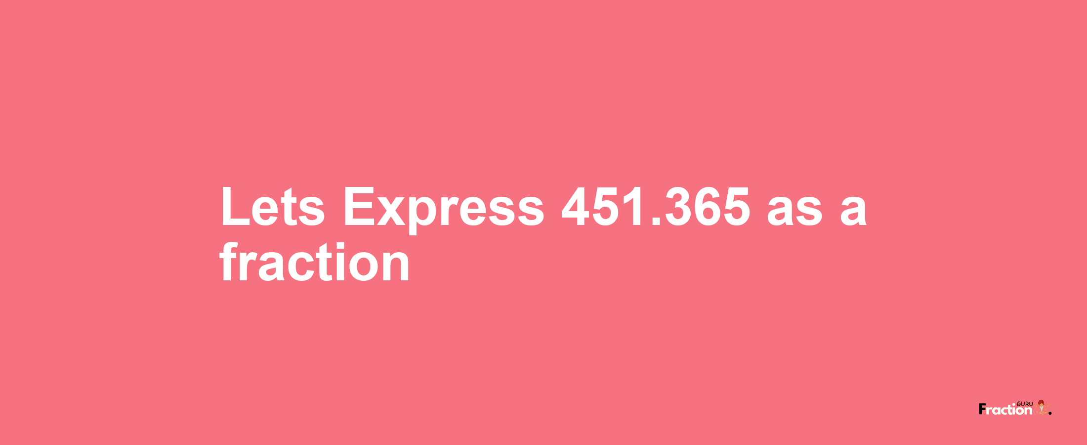 Lets Express 451.365 as afraction